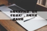攻略天赋的精髓，如何才能通关？，攻略天赋，通关秘籍