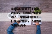 掌握AG捕鱼王打鱼游戏技巧，轻松成为捕鱼达人，掌握AG捕鱼王打鱼游戏技巧，轻松成为捕鱼高手
