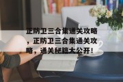 正防卫三合集通关攻略,正防卫三合集通关攻略,通关秘籍大公开! 正防卫三合集通关攻略,正防卫三合集通关攻略,通关秘籍大公开!