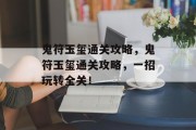 鬼符玉玺通关攻略,鬼符玉玺通关攻略,一招玩转全关!
