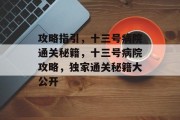 攻略指引,十三号病院通关秘籍,十三号病院攻略,独家通关秘籍大公开