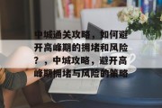 中城通关攻略，如何避开高峰期的拥堵和风险？，中城攻略，避开高峰期拥堵与风险的策略