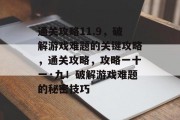 通关攻略11.9，破解游戏难题的关键攻略，通关攻略，攻略一十一·九！破解游戏难题的秘密技巧