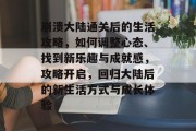 崩溃大陆通关后的生活攻略,如何调整心态、找到新乐趣与成就感,攻略开启,回归大陆后的新生活方式与成长体验
