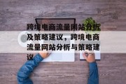 跨境电商流量网站分析及策略建议,跨境电商流量网站分析与策略建议 跨境电商流量网站分析及策略建议,跨境电商流量网站分析与策略建议