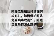 网站流量被劫持该如何应对？，如何保护网站免受病毒攻击？，网站流量劫持怎么防护？