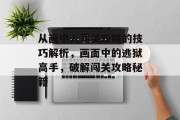 从画中人闯关攻略的技巧解析,画面中的逃狱高手,破解闯关攻略秘籍