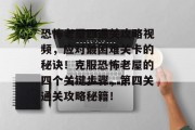 恐怖老屋四通关攻略视频，应对最困难关卡的秘诀！克服恐怖老屋的四个关键步骤，第四关通关攻略秘籍！