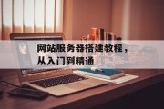 网站服务器搭建教程，从入门到精通