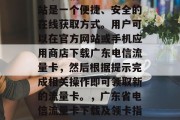 广东电信流量卡领取网站是一个便捷、安全的在线获取方式。用户可以在官方网站或手机应用商店下载广东电信流量卡，然后根据提示完成相关操作即可领取新的流量卡。，广东省电信流量卡下载及领卡指南