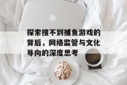探索搜不到捕鱼游戏的背后，网络监管与文化导向的深度思考