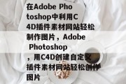 在Adobe Photoshop中利用C4D插件素材网站轻松制作图片，Adobe Photoshop，用C4D创建自定义插件素材网站轻松创作图片