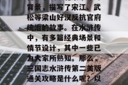 三国志水浒传是中国四大古典名著之一,被誉为中国古代四大名著之首。小说以北宋末年为背景,描写了宋江、武松等梁山好汉反抗官府统治的故事。在水浒传中,有多篇经典场景和情节设计,其中一些已为大家所熟知。那么,三国志水浒传第二美版通关攻略是什么呢?以下是一些值得参考的建议。,三国志水浒传第二回,如何快速通关攻略