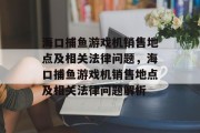 海口捕鱼游戏机销售地点及相关法律问题,海口捕鱼游戏机销售地点及相关法律问题解析 海口捕鱼游戏机销售地点及相关法律问题,海口捕鱼游戏机销售地点及相关法律问题解析