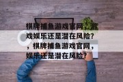 棋牌捕鱼游戏官网，游戏娱乐还是潜在风险？，棋牌捕鱼游戏官网，娱乐还是潜在风险？