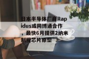 日本半导体厂商Rapidus或同博通合作，最快6月提供2纳米制程芯片原型