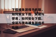 下载捕鱼游戏手机版,如何安全下载、安装与使用,如何安全下载、安装与使用捕鱼游戏手机版 下载捕鱼游戏手机版,如何安全下载、安装与使用,如何安全下载、安装与使用捕鱼游戏手机版