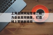 上海品牌网站搭建，助力企业高效销售，打造线上营销新格局