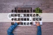 手机游戏捕鱼下载，轻松体验，乐趣无边界，手机游戏捕鱼，轻松体验，乐趣无边界