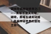 破晓开启神秘世界之门——黑曜石通关攻略，破晓，黑曜石通关秘籍！开启神秘世界的冒险之旅
