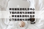 神龙捕鱼游戏礼包中心下载的真相与法律解读,神龙捕鱼游戏礼包中心下载真相与法律解读 神龙捕鱼游戏礼包中心下载的真相与法律解读,神龙捕鱼游戏礼包中心下载真相与法律解读