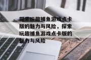 探索玩趣捕鱼游戏点卡版的魅力与风险，探索玩趣捕鱼游戏点卡版的魅力与风险