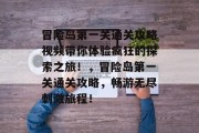 冒险岛第一关通关攻略视频带你体验疯狂的探索之旅!,冒险岛第一关通关攻略,畅游无尽刺激旅程! 冒险岛第一关通关攻略视频带你体验疯狂的探索之旅!,冒险岛第一关通关攻略,畅游无尽刺激旅程!