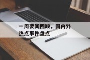 一周要闻回顾，国内外热点事件盘点