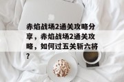 赤焰战场2通关攻略分享，赤焰战场2通关攻略，如何过五关斩六将？