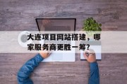 大连项目网站搭建，哪家服务商更胜一筹？