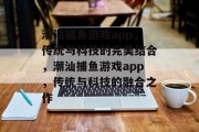 潮汕捕鱼游戏app,传统与科技的完美结合,潮汕捕鱼游戏app,传统与科技的融合之作