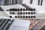 全面战争曹操通关教学攻略,全面战争曹操攻略,如何快速通关游戏? 全面战争曹操通关教学攻略,全面战争曹操攻略,如何快速通关游戏?