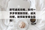 即可通关攻略，如何一步步掌握新技能，通关攻略，新技能掌握全指南！