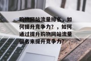 购物网站流量排名，如何提升竞争力？，如何通过提升购物网站流量排名来提升竞争力？