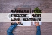 电商网站流量，如何进行精准营销？，电商网站流量，精准营销的策略与方法