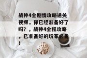 战神4全剧情攻略通关视频，你已经准备好了吗？，战神4全程攻略，已准备好的玩家必备！