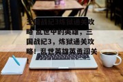 三国战纪3炼狱通关攻略 乱世中的英雄，三国战纪3，炼狱通关攻略！乱世英雄英勇闯关！