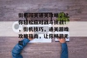 街机闯关通关攻略，让你轻松应对战斗挑战！，街机技巧，通关游戏攻略指南，让你畅游无阻