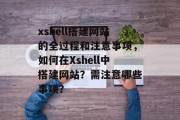 xshell搭建网站的全过程和注意事项，如何在Xshell中搭建网站？需注意哪些事项？