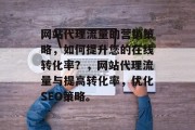 网站代理流量的营销策略,如何提升您的在线转化率?,网站代理流量与提高转化率,优化SEO策略。 网站代理流量的营销策略,如何提升您的在线转化率?,网站代理流量与提高转化率,优化SEO策略。