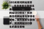 SEO关键词网站搜索——找寻搜索引擎排名最佳的网站,如何提升网站SEO排名?找到最佳的网站索引擎排名策略,提升搜索引擎排名,提高网站SEO排名的最佳策略 SEO关键词网站搜索——找寻搜索引擎排名最佳的网站,如何提升网站SEO排名?找到最佳的网站索引擎排名策略,提升搜索引擎排名,提高网站SEO排名的最佳策略