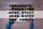 中国网站流量排行榜——数字的未来，中国网络流量榜，数字时代下的辉煌篇，数字时代的辉煌篇，中国网站流量排行