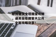 即将通关全塔图鉴攻略,通关全塔图鉴大公开,全面攻略分享! 即将通关全塔图鉴攻略,通关全塔图鉴大公开,全面攻略分享!