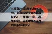 三星第一章通关攻略视频,解锁游戏的秘密与技巧!三星第一章,通关秘籍,带你揭秘游戏的奥秘与技巧!