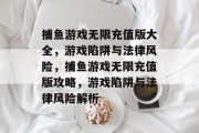 捕鱼游戏无限充值版大全，游戏陷阱与法律风险，捕鱼游戏无限充值版攻略，游戏陷阱与法律风险解析