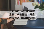 开启远古传送门的冒险之旅,永生探险,开启古代传送门的冒险旅程 开启远古传送门的冒险之旅,永生探险,开启古代传送门的冒险旅程