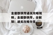金庸群侠传通关攻略视频,金庸群侠传,全解锁!通关攻略分享