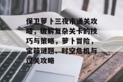 保卫萝卜三夜市通关攻略,破解复杂关卡的技巧与策略,萝卜冒险,宝箱谜题、时空危机与过关攻略
