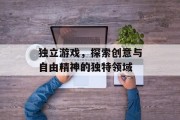 独立游戏，探索创意与自由精神的独特领域