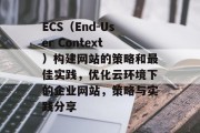 ECS(End-User Context)构建网站的策略和最佳实践,优化云环境下的企业网站,策略与实践分享 ECS(End-User Context)构建网站的策略和最佳实践,优化云环境下的企业网站,策略与实践分享